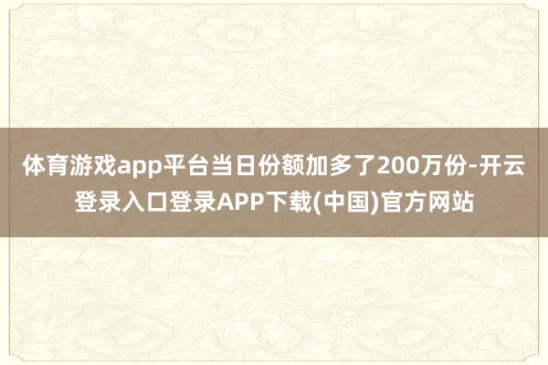 体育游戏app平台当日份额加多了200万份-开云登录入口登录APP下载(中国)官方网站