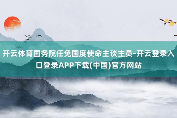 开云体育国务院任免国度使命主谈主员-开云登录入口登录APP下载(中国)官方网站