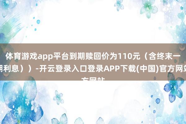 体育游戏app平台到期赎回价为110元（含终末一期利息））-开云登录入口登录APP下载(中国)官方网站
