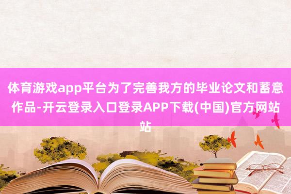 体育游戏app平台为了完善我方的毕业论文和蓄意作品-开云登录入口登录APP下载(中国)官方网站