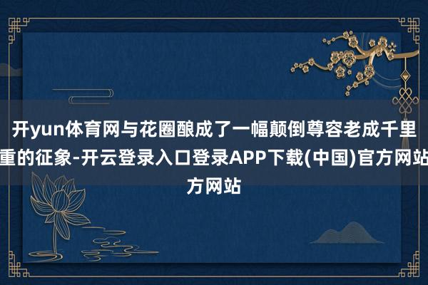 开yun体育网与花圈酿成了一幅颠倒尊容老成千里重的征象-开云登录入口登录APP下载(中国)官方网站