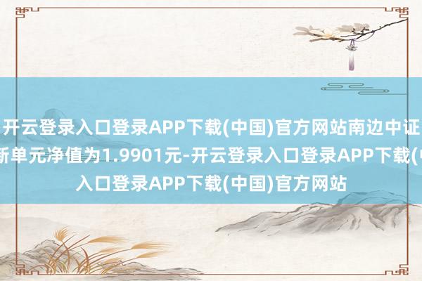 开云登录入口登录APP下载(中国)官方网站南边中证新动力ETF最新单元净值为1.9901元-开云登录入口登录APP下载(中国)官方网站