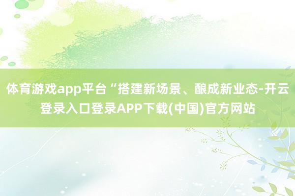 体育游戏app平台“搭建新场景、酿成新业态-开云登录入口登录APP下载(中国)官方网站