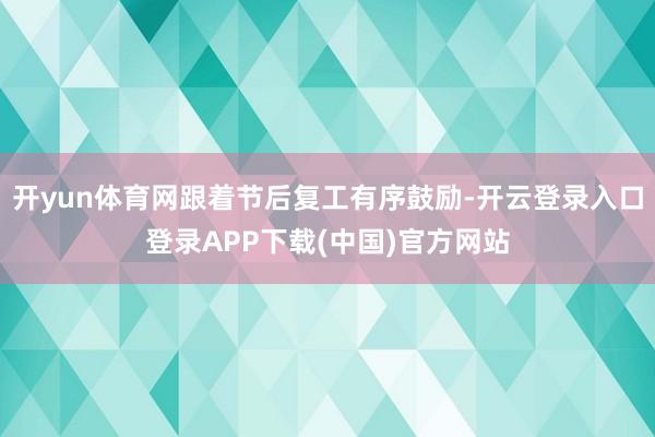 开yun体育网跟着节后复工有序鼓励-开云登录入口登录APP下载(中国)官方网站