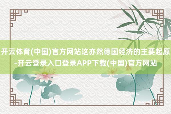 开云体育(中国)官方网站这亦然德国经济的主要起原-开云登录入口登录APP下载(中国)官方网站