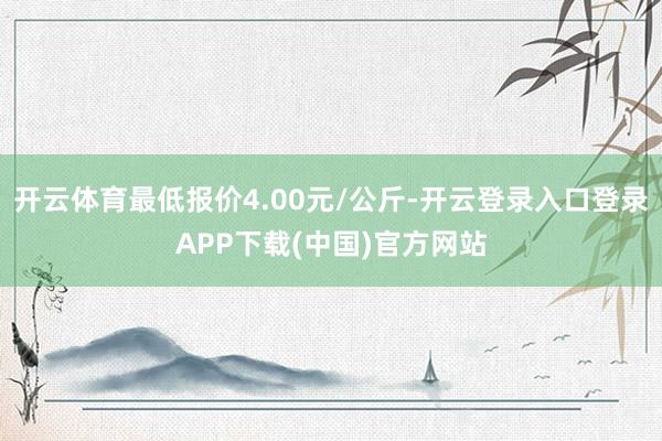 开云体育最低报价4.00元/公斤-开云登录入口登录APP下载(中国)官方网站