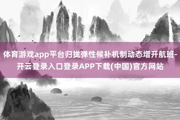 体育游戏app平台归拢弹性候补机制动态增开航班-开云登录入口登录APP下载(中国)官方网站