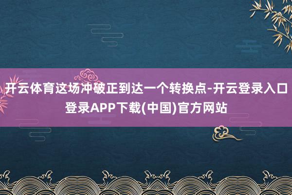 开云体育这场冲破正到达一个转换点-开云登录入口登录APP下载(中国)官方网站