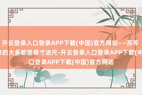 开云登录入口登录APP下载(中国)官方网站——苏芩        陈腐带来的大多都是得寸进尺-开云登录入口登录APP下载(中国)官方网站