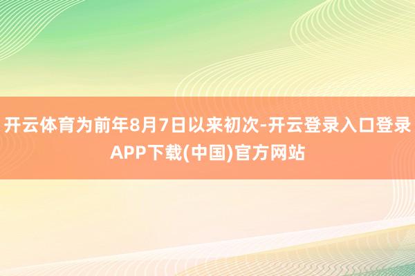 开云体育为前年8月7日以来初次-开云登录入口登录APP下载(中国)官方网站