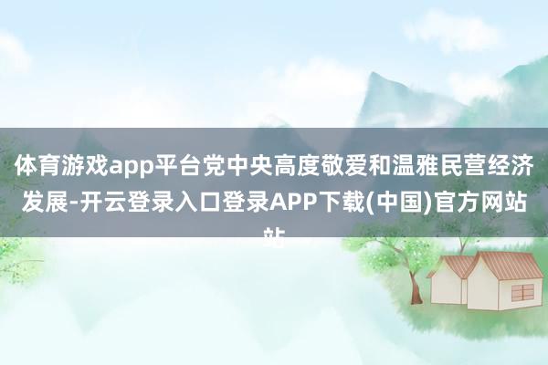 体育游戏app平台党中央高度敬爱和温雅民营经济发展-开云登录入口登录APP下载(中国)官方网站