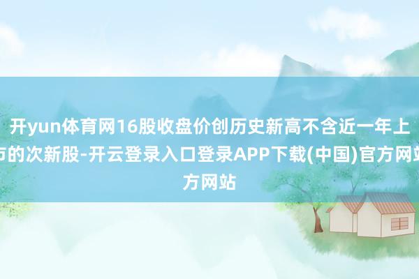 开yun体育网16股收盘价创历史新高不含近一年上市的次新股-开云登录入口登录APP下载(中国)官方网站