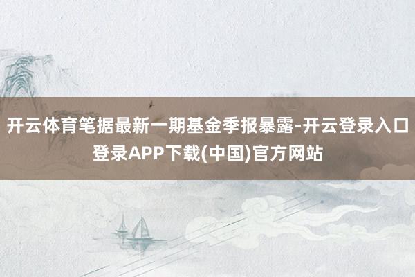 开云体育笔据最新一期基金季报暴露-开云登录入口登录APP下载(中国)官方网站