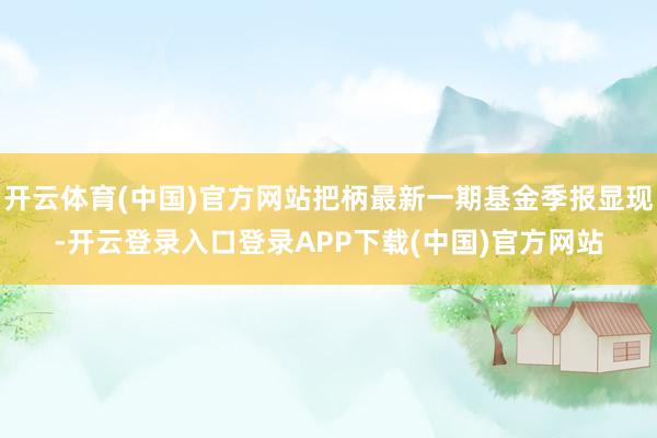 开云体育(中国)官方网站把柄最新一期基金季报显现-开云登录入口登录APP下载(中国)官方网站