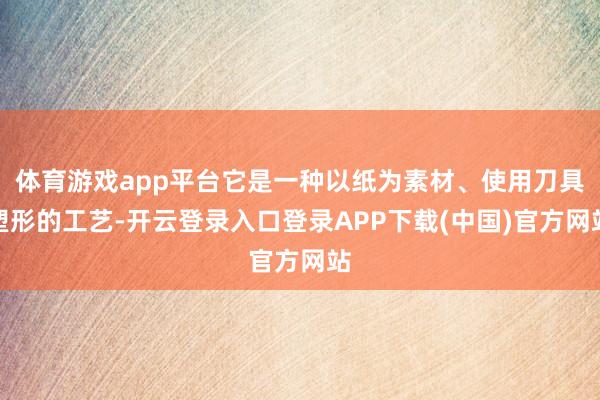 体育游戏app平台它是一种以纸为素材、使用刀具塑形的工艺-开云登录入口登录APP下载(中国)官方网站