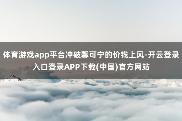 体育游戏app平台冲破馨可宁的价钱上风-开云登录入口登录APP下载(中国)官方网站