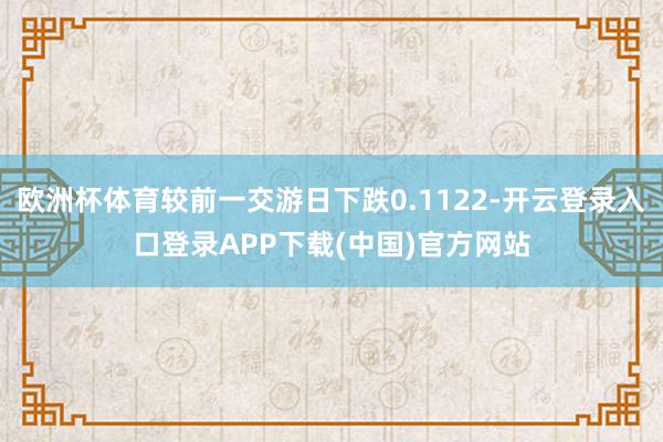 欧洲杯体育较前一交游日下跌0.1122-开云登录入口登录APP下载(中国)官方网站