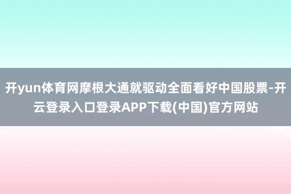 开yun体育网摩根大通就驱动全面看好中国股票-开云登录入口登录APP下载(中国)官方网站