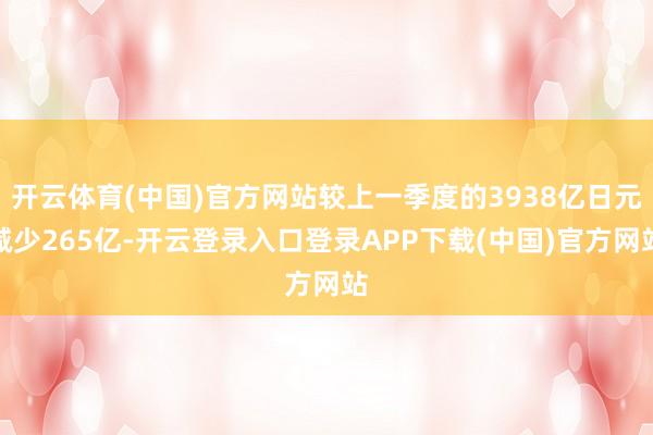 开云体育(中国)官方网站较上一季度的3938亿日元减少265亿-开云登录入口登录APP下载(中国)官方网站