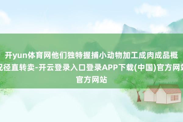 开yun体育网他们独特握捕小动物加工成肉成品概况径直转卖-开云登录入口登录APP下载(中国)官方网站