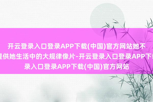开云登录入口登录APP下载(中国)官方网站她不断地向泰王玛哈提供她生活中的大规律像片-开云登录入口登录APP下载(中国)官方网站