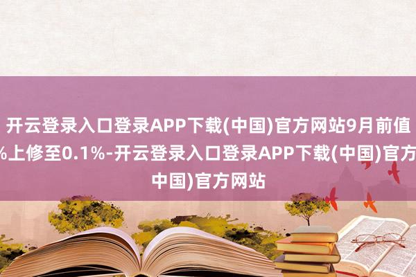 开云登录入口登录APP下载(中国)官方网站9月前值从0%上修至0.1%-开云登录入口登录APP下载(中国)官方网站