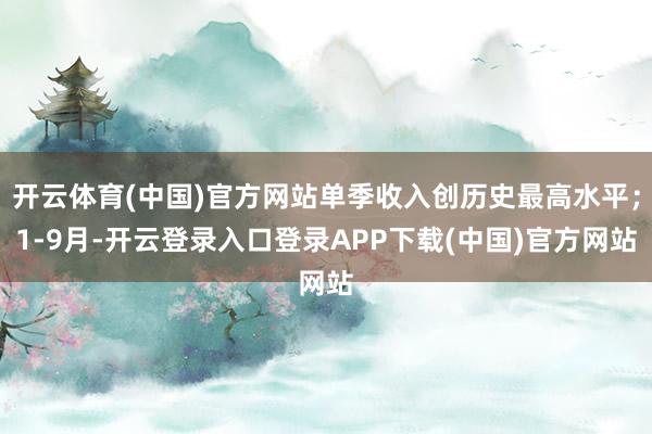 开云体育(中国)官方网站单季收入创历史最高水平；1-9月-开云登录入口登录APP下载(中国)官方网站