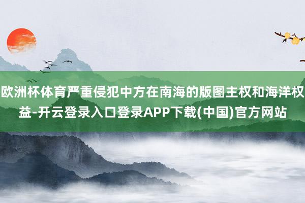 欧洲杯体育严重侵犯中方在南海的版图主权和海洋权益-开云登录入口登录APP下载(中国)官方网站