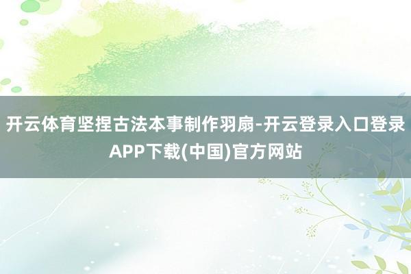 开云体育坚捏古法本事制作羽扇-开云登录入口登录APP下载(中国)官方网站