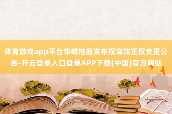 体育游戏app平台华嵘控股发布权谋端正权变更公告-开云登录入口登录APP下载(中国)官方网站