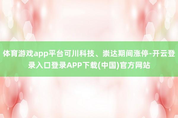 体育游戏app平台可川科技、崇达期间涨停-开云登录入口登录APP下载(中国)官方网站