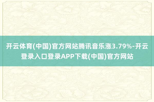 开云体育(中国)官方网站腾讯音乐涨3.79%-开云登录入口登录APP下载(中国)官方网站