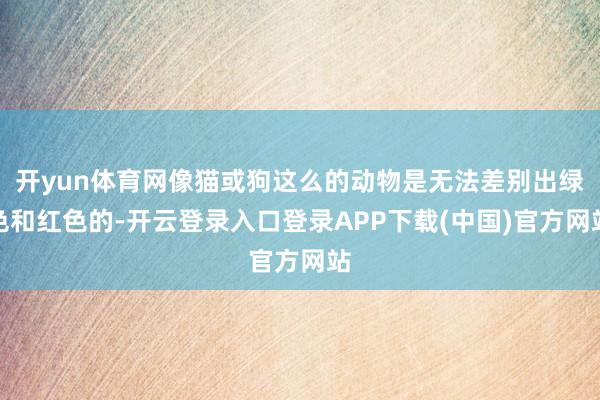 开yun体育网像猫或狗这么的动物是无法差别出绿色和红色的-开云登录入口登录APP下载(中国)官方网站