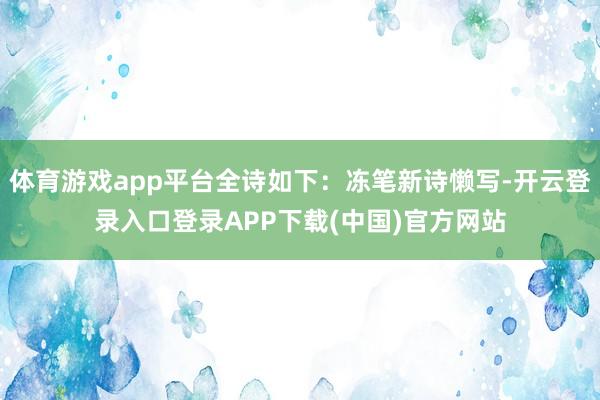 体育游戏app平台全诗如下：冻笔新诗懒写-开云登录入口登录A