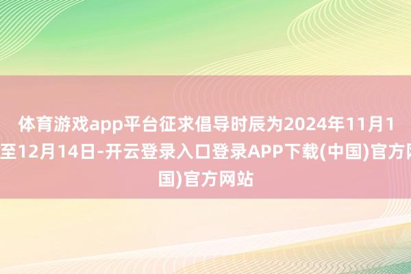 体育游戏app平台征求倡导时辰为2024年11月15日至12月14日-开云登录入口登录APP下载(中国)官方网站