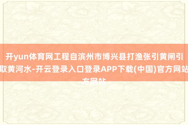 开yun体育网工程自滨州市博兴县打渔张引黄闸引取黄河水-开云登录入口登录APP下载(中国)官方网站
