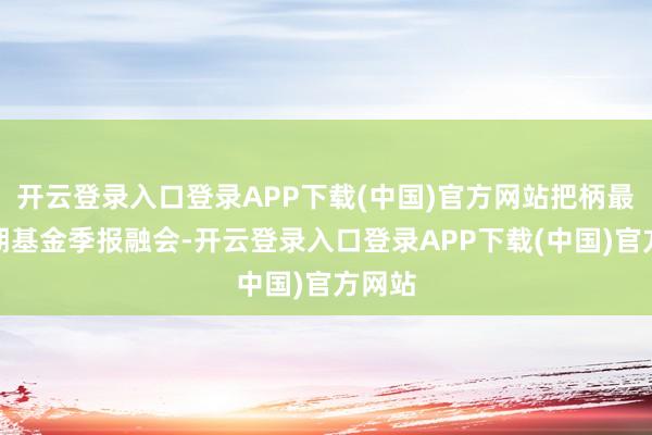 开云登录入口登录APP下载(中国)官方网站把柄最新一期基金季报融会-开云登录入口登录APP下载(中国)官方网站