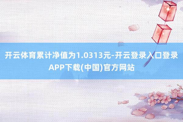 开云体育累计净值为1.0313元-开云登录入口登录APP下载(中国)官方网站