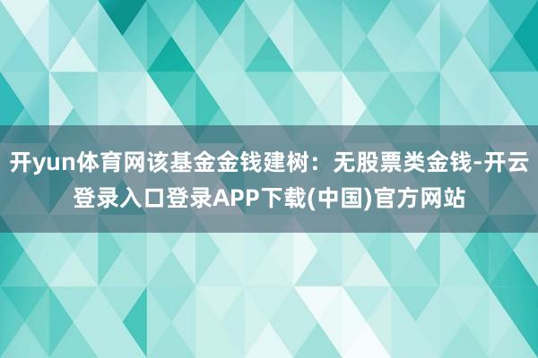 开yun体育网该基金金钱建树：无股票类金钱-开云登录入口登录APP下载(中国)官方网站