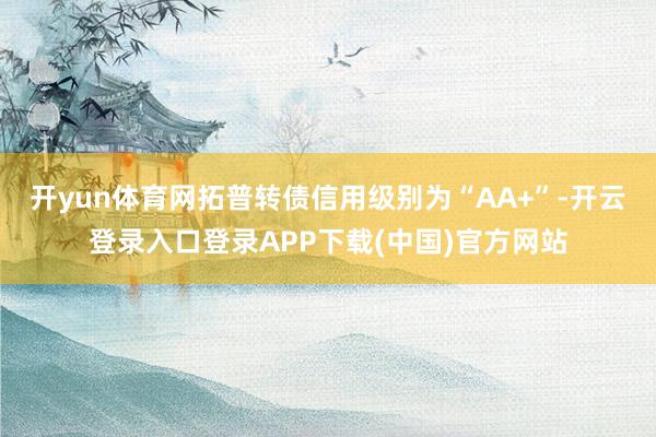 开yun体育网拓普转债信用级别为“AA+”-开云登录入口登录