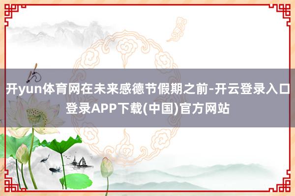 开yun体育网在未来感德节假期之前-开云登录入口登录APP下载(中国)官方网站