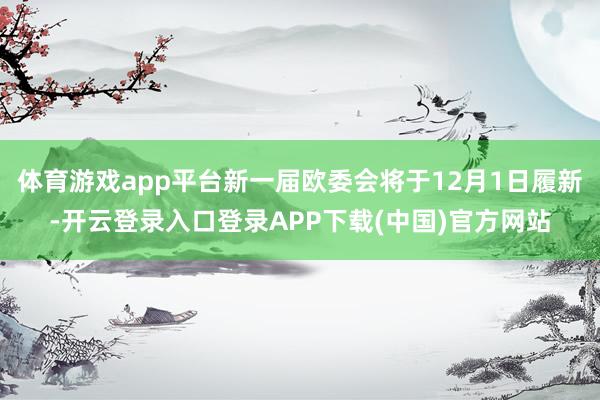 体育游戏app平台新一届欧委会将于12月1日履新-开云登录入