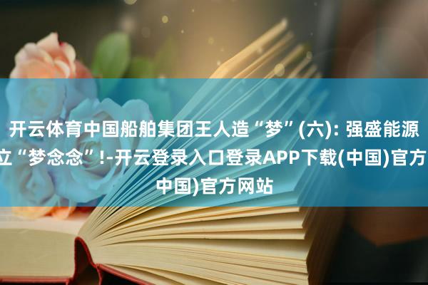 开云体育中国船舶集团王人造“梦”(六): 强盛能源, 设立“