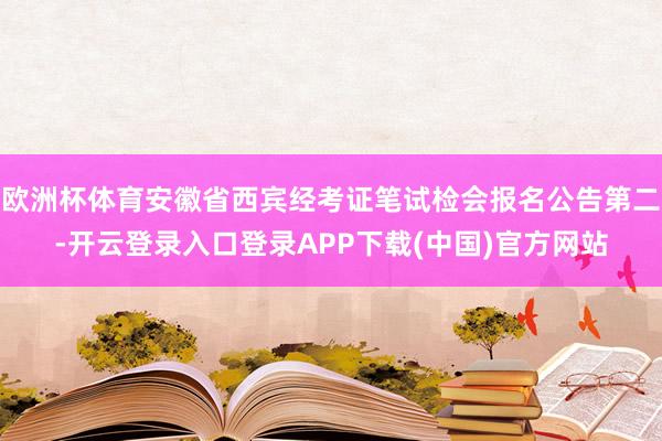 欧洲杯体育安徽省西宾经考证笔试检会报名公告第二-开云登录入口登录APP下载(中国)官方网站