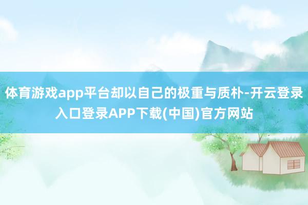 体育游戏app平台却以自己的极重与质朴-开云登录入口登录APP下载(中国)官方网站