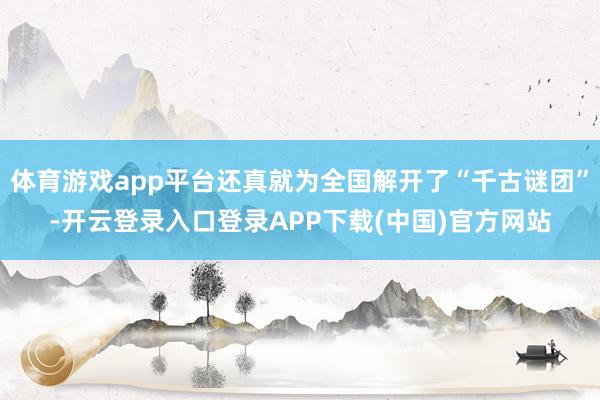 体育游戏app平台还真就为全国解开了“千古谜团”-开云登录入口登录APP下载(中国)官方网站