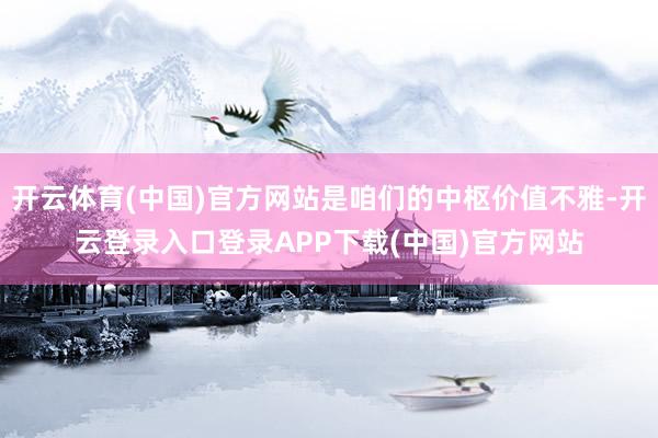 开云体育(中国)官方网站是咱们的中枢价值不雅-开云登录入口登