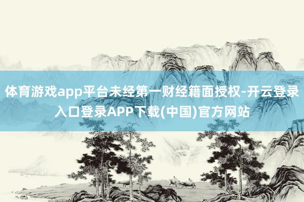 体育游戏app平台未经第一财经籍面授权-开云登录入口登录AP