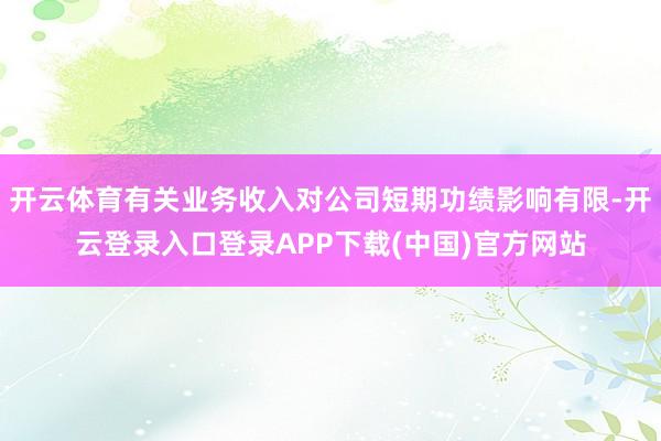 开云体育有关业务收入对公司短期功绩影响有限-开云登录入口登录