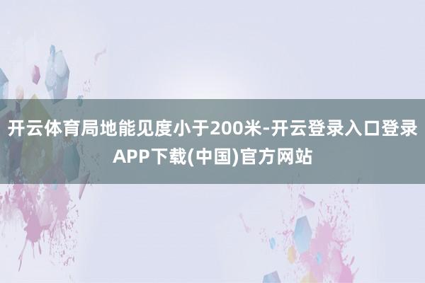 开云体育局地能见度小于200米-开云登录入口登录APP下载(